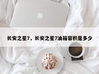 长安之星7,长安之星7油箱容积是多少