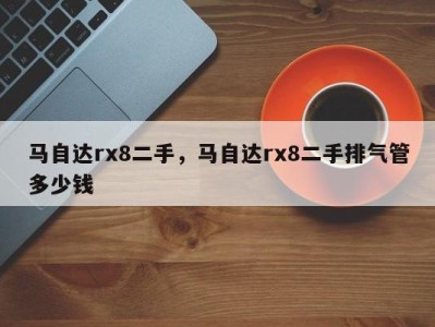 马自达rx8二手,马自达rx8二手排气管多少钱