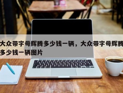 大众带字母辉腾多少钱一辆，大众带字母辉腾多少钱一辆图片