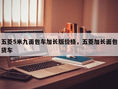 五菱5米九面包车加长版价格,五菱加长面包货车
