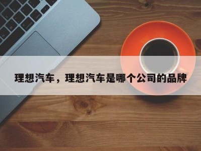 理想汽车,理想汽车是哪个公司的品牌