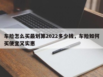 车险怎么买最划算2022多少钱,车险如何买便宜又实惠