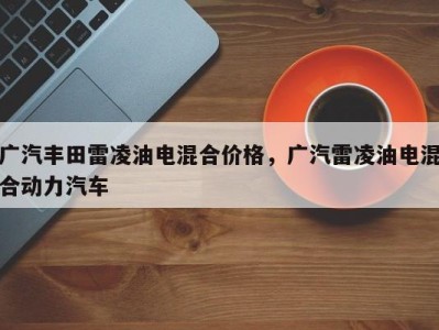 广汽丰田雷凌油电混合价格，广汽雷凌油电混合动力汽车