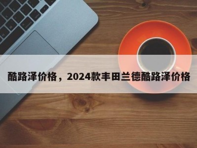 酷路泽价格,2024款丰田兰德酷路泽价格