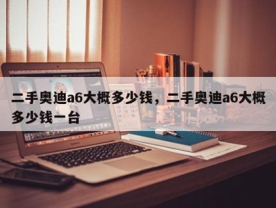 二手奥迪a6大概多少钱,二手奥迪a6大概多少钱一台