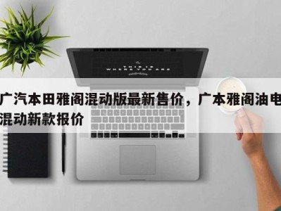 广汽本田雅阁混动版最新售价,广本雅阁油电混动新款报价