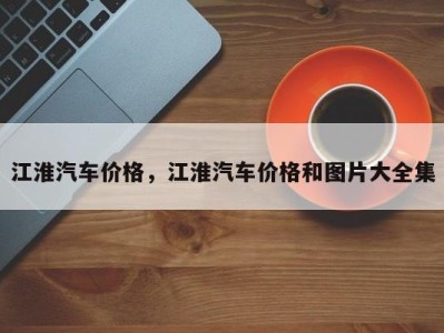江淮汽车价格,江淮汽车价格和图片大全集