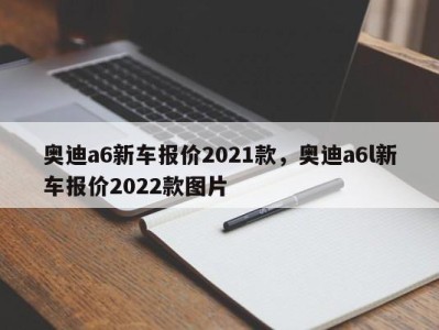 奥迪a6新车报价2021款，奥迪a6l新车报价2022款图片