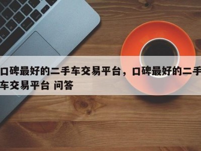 口碑最好的二手车交易平台，口碑最好的二手车交易平台 问答