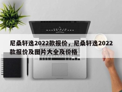尼桑轩逸2022款报价，尼桑轩逸2022款报价及图片大全及价格