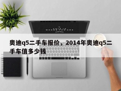 奥迪q5二手车报价，2014年奥迪q5二手车值多少钱