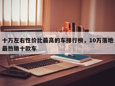 十万左右性价比最高的车排行榜，10万落地最热销十款车