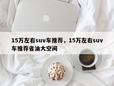 15万左右suv车推荐,15万左右suv车推荐省油大空间