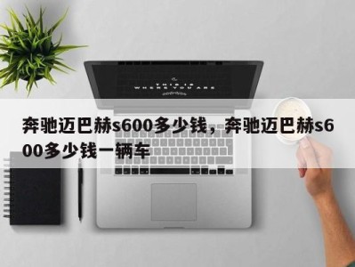 奔驰迈巴赫s600多少钱，奔驰迈巴赫s600多少钱一辆车