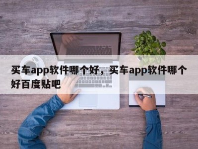 买车app软件哪个好,买车app软件哪个好百度贴吧
