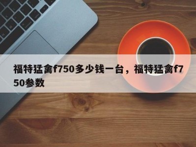福特猛禽f750多少钱一台,福特猛禽f750参数