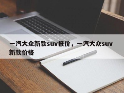一汽大众新款suv报价，一汽大众suv 新款价格