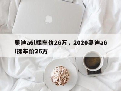 奥迪a6l裸车价26万,2020奥迪a6l裸车价26万
