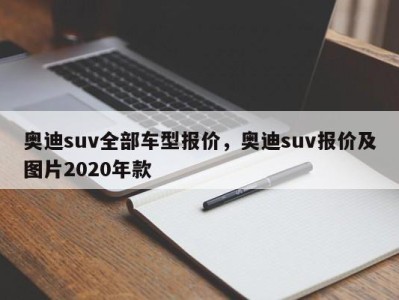 奥迪suv全部车型报价,奥迪suv报价及图片2020年款