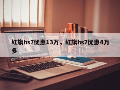 红旗hs7优惠13万,红旗hs7优惠4万多
