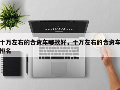 十万左右的合资车哪款好,十万左右的合资车排名