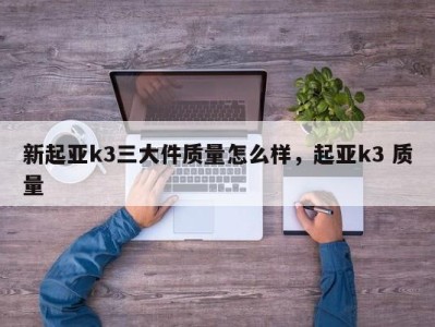新起亚k3三大件质量怎么样，起亚k3 质量