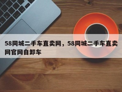 58同城二手车直卖网，58同城二手车直卖网官网自卸车