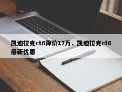凯迪拉克ct6降价17万，凯迪拉克ct6最新优惠