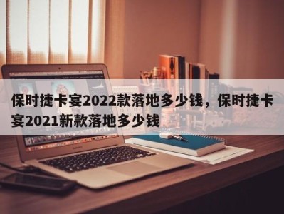 保时捷卡宴2022款落地多少钱,保时捷卡宴2021新款落地多少钱