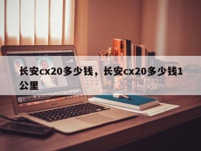 长安cx20多少钱,长安cx20多少钱1公里