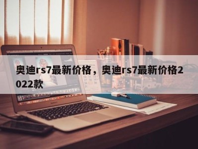 奥迪rs7最新价格,奥迪rs7最新价格2022款