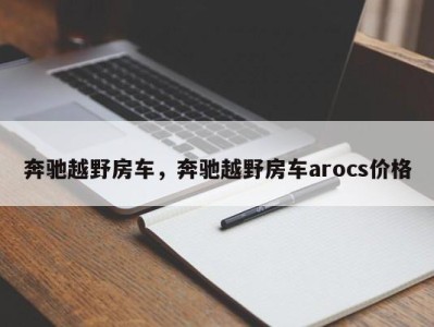 奔驰越野房车,奔驰越野房车arocs价格