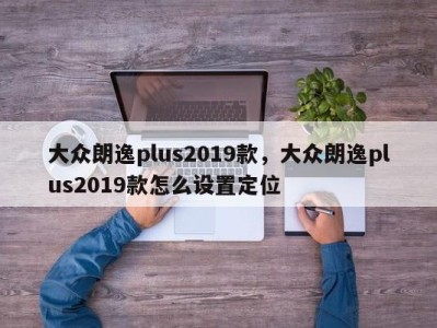 大众朗逸plus2019款，大众朗逸plus2019款怎么设置定位