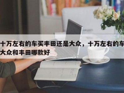 十万左右的车买丰田还是大众,十万左右的车大众和丰田哪款好