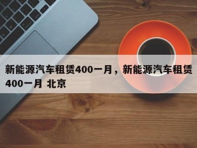 新能源汽车租赁400一月,新能源汽车租赁400一月 北京
