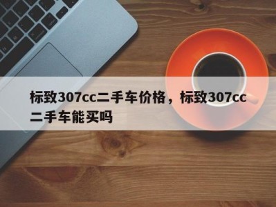 标致307cc二手车价格,标致307cc二手车能买吗