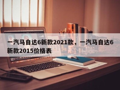 一汽马自达6新款2021款,一汽马自达6新款2015价格表