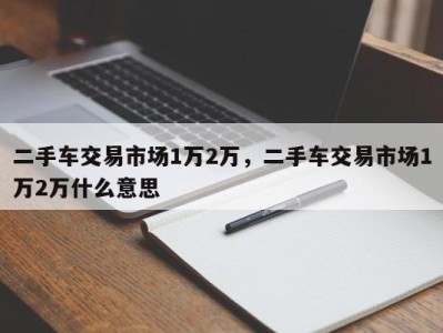 二手车交易市场1万2万,二手车交易市场1万2万什么意思