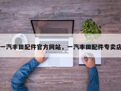 一汽丰田配件官方网站,一汽丰田配件专卖店