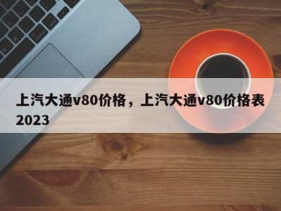 上汽大通v80价格，上汽大通v80价格表2023