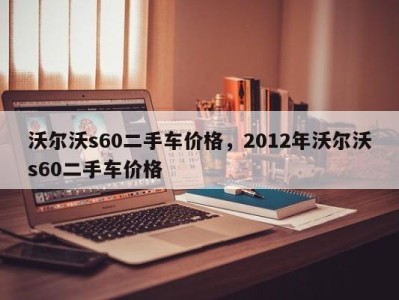 沃尔沃s60二手车价格,2012年沃尔沃s60二手车价格