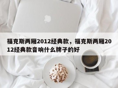 福克斯两厢2012经典款，福克斯两厢2012经典款音响什么牌子的好