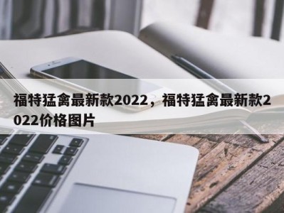 福特猛禽最新款2022,福特猛禽最新款2022价格图片