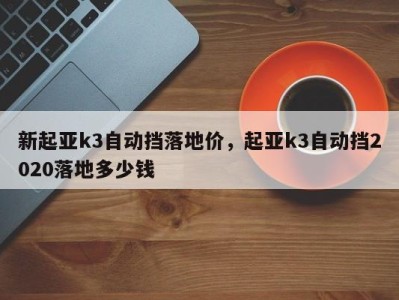 新起亚k3自动挡落地价，起亚k3自动挡2020落地多少钱
