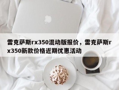 雷克萨斯rx350混动版报价,雷克萨斯rx350新款价格近期优惠活动