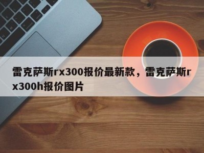 雷克萨斯rx300报价最新款,雷克萨斯rx300h报价图片
