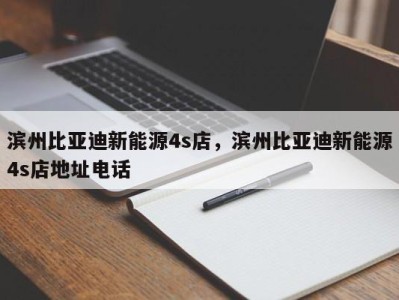 滨州比亚迪新能源4s店,滨州比亚迪新能源4s店地址电话