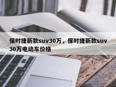 保时捷新款suv30万，保时捷新款suv30万电动车价格