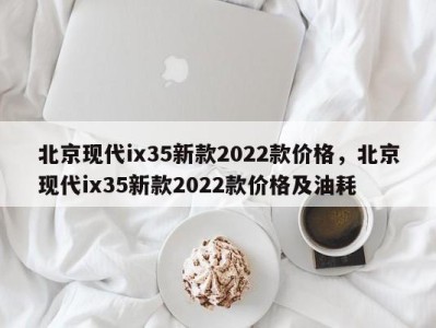 北京现代ix35新款2022款价格,北京现代ix35新款2022款价格及油耗