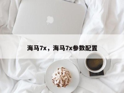 海马7x,海马7x参数配置